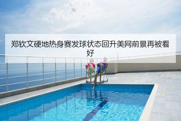 郑钦文硬地热身赛发球状态回升美网前景再被看好