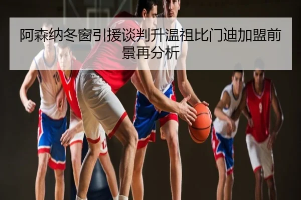 阿森纳冬窗引援谈判升温祖比门迪加盟前景再分析