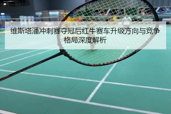 维斯塔潘冲刺赛夺冠后红牛赛车升级方向与竞争格局深度解析