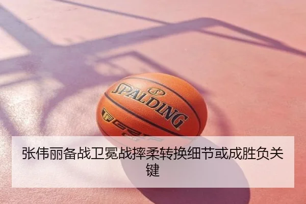 张伟丽备战卫冕战摔柔转换细节或成胜负关键
