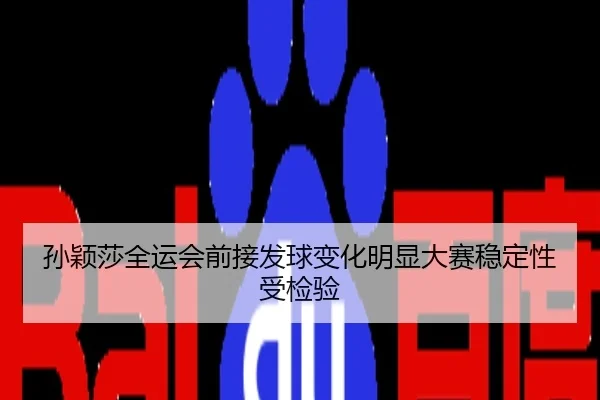 孙颖莎全运会前接发球变化明显大赛稳定性受检验