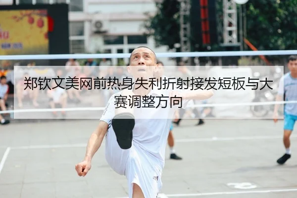 郑钦文美网前热身失利折射接发短板与大赛调整方向
