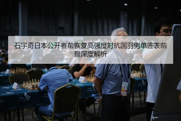 石宇奇日本公开赛前恢复高强度对抗国羽男单签表前景深度解析
