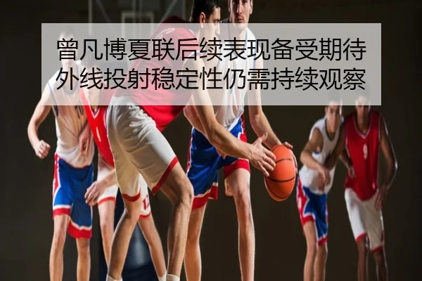 曾凡博夏联后续表现备受期待 外线投射稳定性仍需持续观察