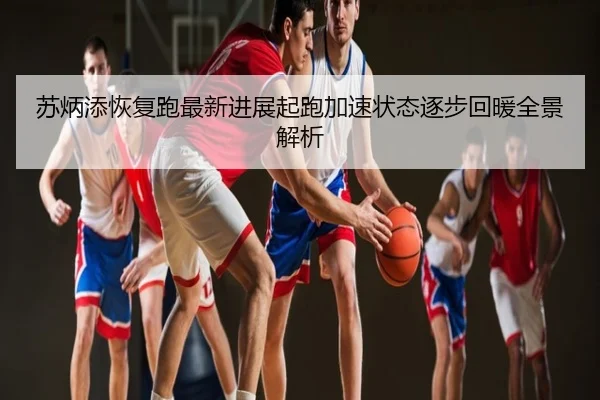 苏炳添恢复跑最新进展起跑加速状态逐步回暖全景解析