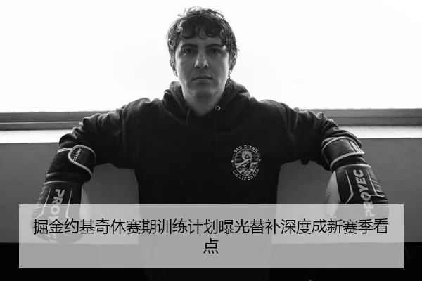 掘金约基奇休赛期训练计划曝光替补深度成新赛季看点