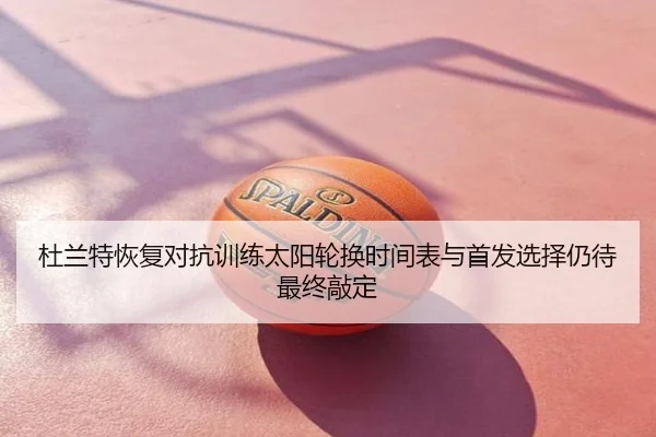 杜兰特恢复对抗训练太阳轮换时间表与首发选择仍待最终敲定