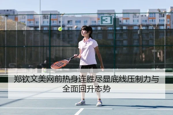 郑钦文美网前热身连胜尽显底线压制力与全面回升态势