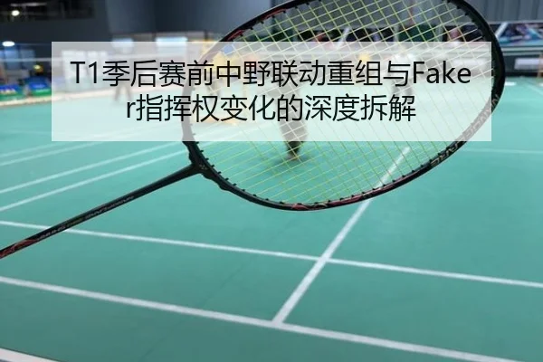 T1季后赛前中野联动重组与Faker指挥权变化的深度拆解