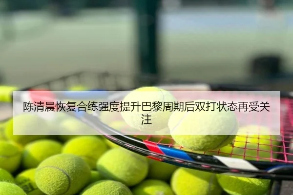 陈清晨恢复合练强度提升巴黎周期后双打状态再受关注