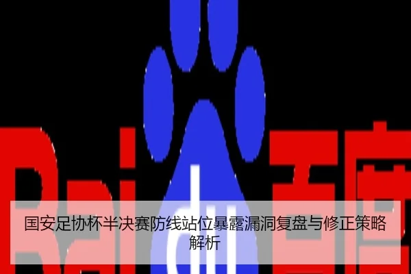 国安足协杯半决赛防线站位暴露漏洞复盘与修正策略解析