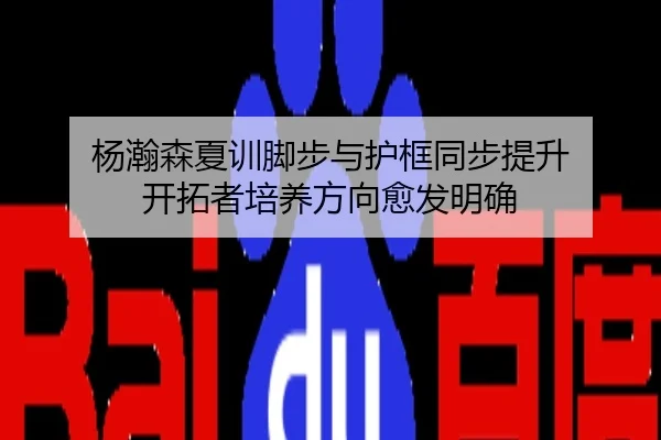杨瀚森夏训脚步与护框同步提升 开拓者培养方向愈发明确