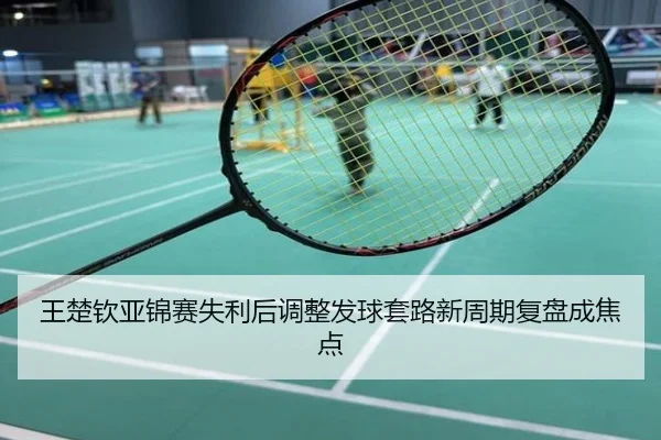 王楚钦亚锦赛失利后调整发球套路新周期复盘成焦点