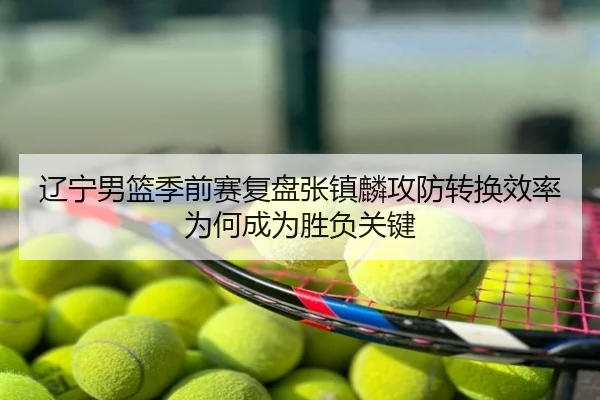 辽宁男篮季前赛复盘张镇麟攻防转换效率为何成为胜负关键